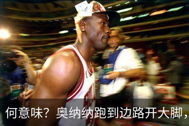 何意味？奥纳纳跑到边路开大脚，结果差点被对手吊空门
