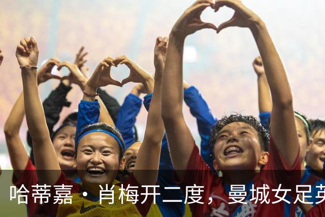 哈蒂嘉·肖梅开二度，曼城女足英超卫冕首战告捷