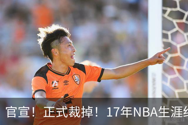 官宣！正式裁掉！17年NBA生涯结束了