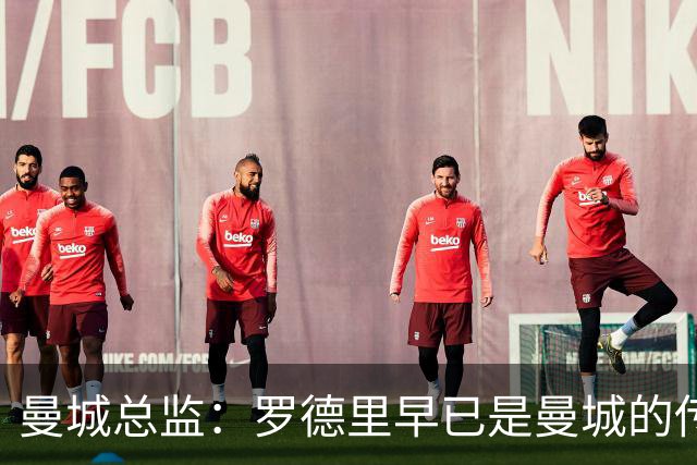 曼城总监：罗德里早已是曼城的传奇，这家俱乐部永远欢迎他回来