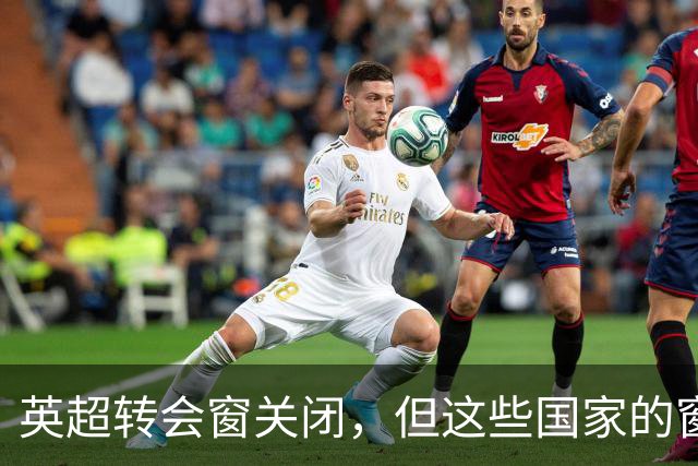 英超转会窗关闭，但这些国家的窗口还开着