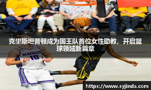 克里斯坦普顿成为国王队首位女性助教，开启篮球领域新篇章