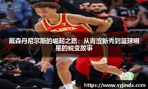 戴森丹尼尔斯的崛起之路：从青涩新秀到篮球明星的蜕变故事