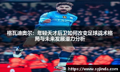 格瓦迪奥尔：年轻天才后卫如何改变足球战术格局与未来发展潜力分析